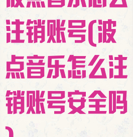 波点音乐怎么注销账号(波点音乐怎么注销账号安全吗)