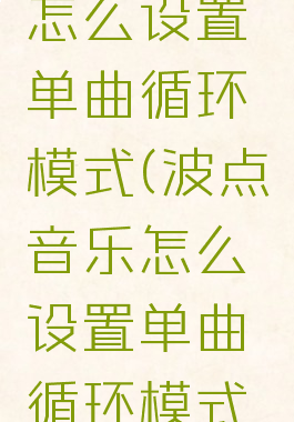 波点音乐怎么设置单曲循环模式(波点音乐怎么设置单曲循环模式视频)