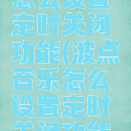 波点音乐怎么设置定时关闭功能(波点音乐怎么设置定时关闭功能手机)