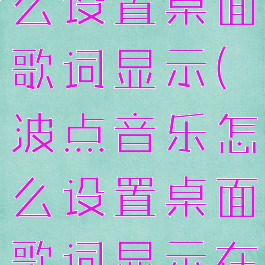 波点音乐怎么设置桌面歌词显示(波点音乐怎么设置桌面歌词显示在屏幕上)