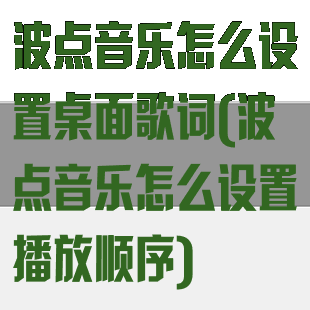 波点音乐怎么设置桌面歌词(波点音乐怎么设置播放顺序)