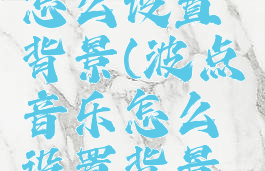 波点音乐怎么设置背景(波点音乐怎么设置背景颜色)