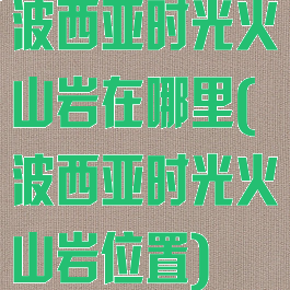 波西亚时光火山岩在哪里(波西亚时光火山岩位置)