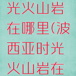 波西亚时光火山岩在哪里(波西亚时光火山岩在哪里采)