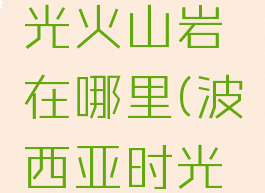 波西亚时光火山岩在哪里(波西亚时光火焰石)