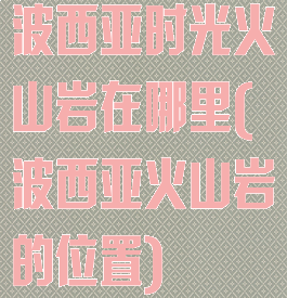 波西亚时光火山岩在哪里(波西亚火山岩的位置)