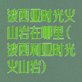 波西亚时光火山岩在哪里(波西利亚时光火山岩)