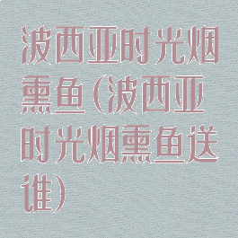 波西亚时光烟熏鱼(波西亚时光烟熏鱼送谁)