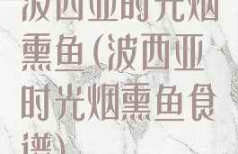 波西亚时光烟熏鱼(波西亚时光烟熏鱼食谱)