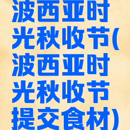 波西亚时光秋收节(波西亚时光秋收节提交食材)