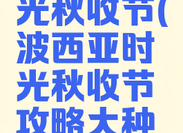 波西亚时光秋收节(波西亚时光秋收节攻略大种植)