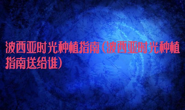 波西亚时光种植指南(波西亚时光种植指南送给谁)
