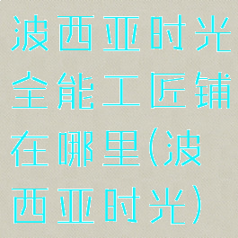 波西亚时光全能工匠铺在哪里(波西亚时光)