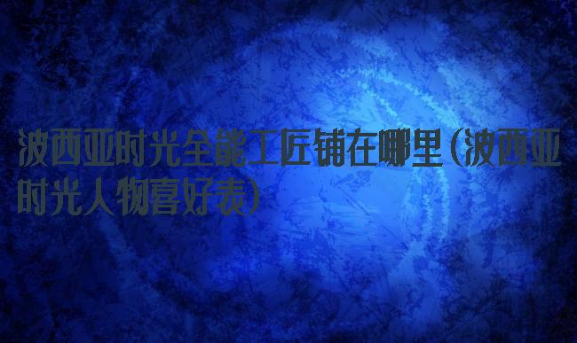 波西亚时光全能工匠铺在哪里(波西亚时光人物喜好表)