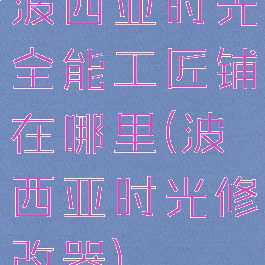 波西亚时光全能工匠铺在哪里(波西亚时光修改器)