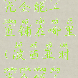 波西亚时光全能工匠铺在哪里(波西亚时光全能工匠铺)