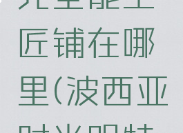 波西亚时光全能工匠铺在哪里(波西亚时光明特在哪里)