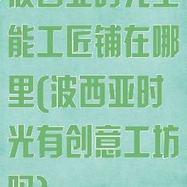 波西亚时光全能工匠铺在哪里(波西亚时光有创意工坊吗)