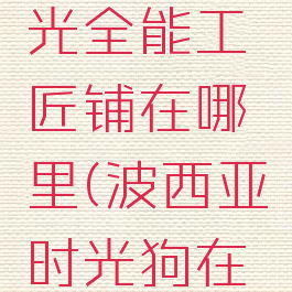 波西亚时光全能工匠铺在哪里(波西亚时光狗在哪里)