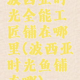 波西亚时光全能工匠铺在哪里(波西亚时光鱼铺在哪)