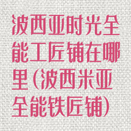 波西亚时光全能工匠铺在哪里(波西米亚全能铁匠铺)