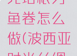 波西亚时光培根刃鱼卷怎么做(波西亚时光丝绸布怎么做)