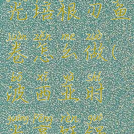 波西亚时光培根刃鱼卷怎么做(波西亚时光烹饪锅怎么获得)