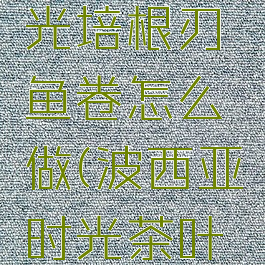 波西亚时光培根刃鱼卷怎么做(波西亚时光茶叶怎么获得)
