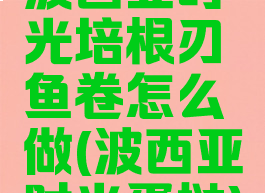 波西亚时光培根刃鱼卷怎么做(波西亚时光蛋挞)