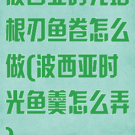 波西亚时光培根刃鱼卷怎么做(波西亚时光鱼羹怎么弄)