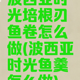 波西亚时光培根刃鱼卷怎么做(波西亚时光鱼羹怎么做)