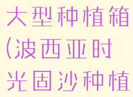 波西亚时光大型种植箱(波西亚时光固沙种植箱)