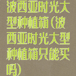 波西亚时光大型种植箱(波西亚时光大型种植箱只能买吗)