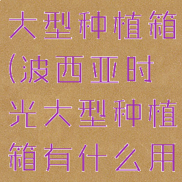 波西亚时光大型种植箱(波西亚时光大型种植箱有什么用)