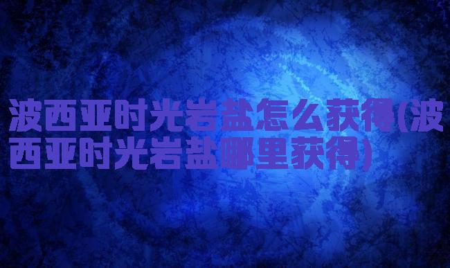 波西亚时光岩盐怎么获得(波西亚时光岩盐哪里获得)