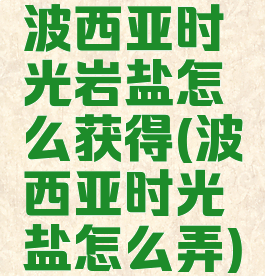 波西亚时光岩盐怎么获得(波西亚时光盐怎么弄)