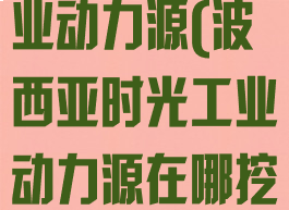 波西亚时光工业动力源(波西亚时光工业动力源在哪挖)