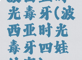 波西亚时光毒牙(波西亚时光毒牙四娃的家)