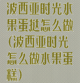 波西亚时光水果蛋挞怎么做(波西亚时光怎么做水果蛋糕)