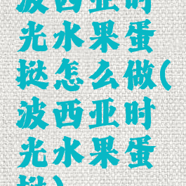 波西亚时光水果蛋挞怎么做(波西亚时光水果蛋挞)