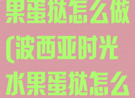 波西亚时光水果蛋挞怎么做(波西亚时光水果蛋挞怎么做)