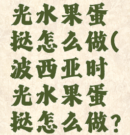 波西亚时光水果蛋挞怎么做(波西亚时光水果蛋挞怎么做?)