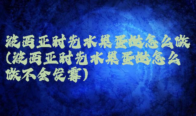 波西亚时光水果蛋挞怎么做(波西亚时光水果蛋挞怎么做不会发霉)