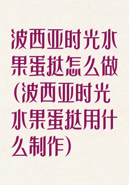 波西亚时光水果蛋挞怎么做(波西亚时光水果蛋挞用什么制作)