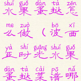 波西亚时光水果蛋挞怎么做(波西亚时光水果蛋挞菜谱哪里拿)