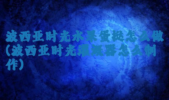 波西亚时光水果蛋挞怎么做(波西亚时光灌溉器怎么制作)