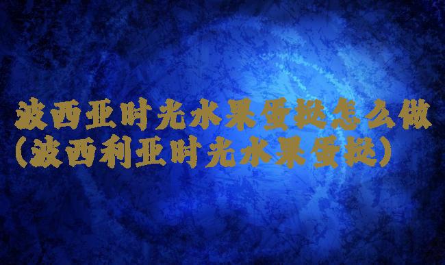 波西亚时光水果蛋挞怎么做(波西利亚时光水果蛋挞)