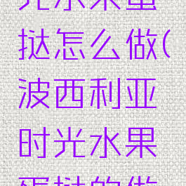 波西亚时光水果蛋挞怎么做(波西利亚时光水果蛋挞的做法)