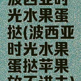 波西亚时光水果蛋挞(波西亚时光水果蛋挞苹果放不进去)