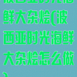 波西亚时光海鲜大杂烩(波西亚时光海鲜大杂烩怎么做)